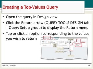 • Open the query in Design view
• Click the Return arrow (QUERY TOOLS DESIGN tab
| Query Setup group) to display the Return menu
• Tap or click an option corresponding to the values
you wish to return
Querying a Database 28
Creating a Top-Values Query
 