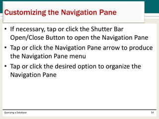 • If necessary, tap or click the Shutter Bar
Open/Close Button to open the Navigation Pane
• Tap or click the Navigation Pane arrow to produce
the Navigation Pane menu
• Tap or click the desired option to organize the
Navigation Pane
Querying a Database 54
Customizing the Navigation Pane
 