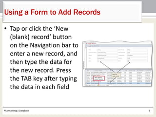 • Tap or click the ‘New
(blank) record’ button
on the Navigation bar to
enter a new record, and
then type the data for
the new record. Press
the TAB key after typing
the data in each field
Maintaining a Database 9
Using a Form to Add Records
 
