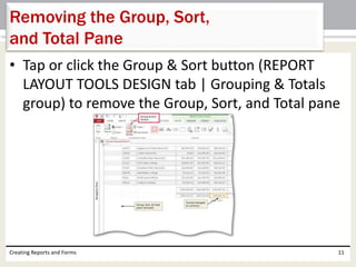 • Tap or click the Group & Sort button (REPORT
LAYOUT TOOLS DESIGN tab | Grouping & Totals
group) to remove the Group, Sort, and Total pane
Creating Reports and Forms 11
Removing the Group, Sort,
and Total Pane
 