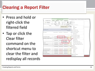• Press and hold or
right-click the
filtered field
• Tap or click the
Clear filter
command on the
shortcut menu to
clear the filter and
redisplay all records
Creating Reports and Forms 16
Clearing a Report Filter
 