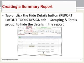 • Tap or click the Hide Details button (REPORT
LAYOUT TOOLS DESIGN tab | Grouping & Totals
group) to hide the details in the report
Creating Reports and Forms 21
Creating a Summary Report
 