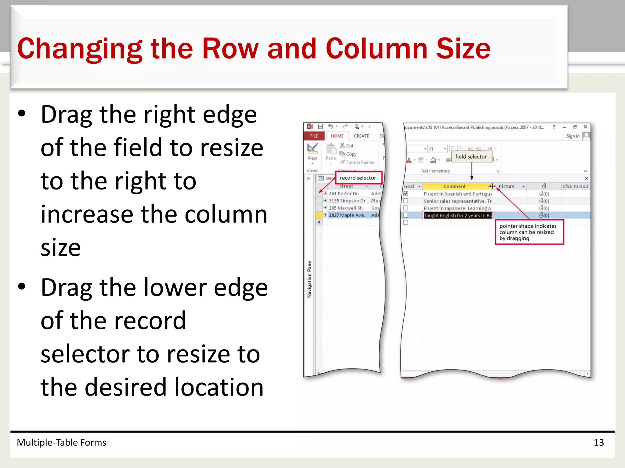 • Drag the right edge
of the field to resize
to the right to
increase the column
size
• Drag the lower edge
of the record
selector to resize to
the desired location
Multiple-Table Forms 13
Changing the Row and Column Size
 
