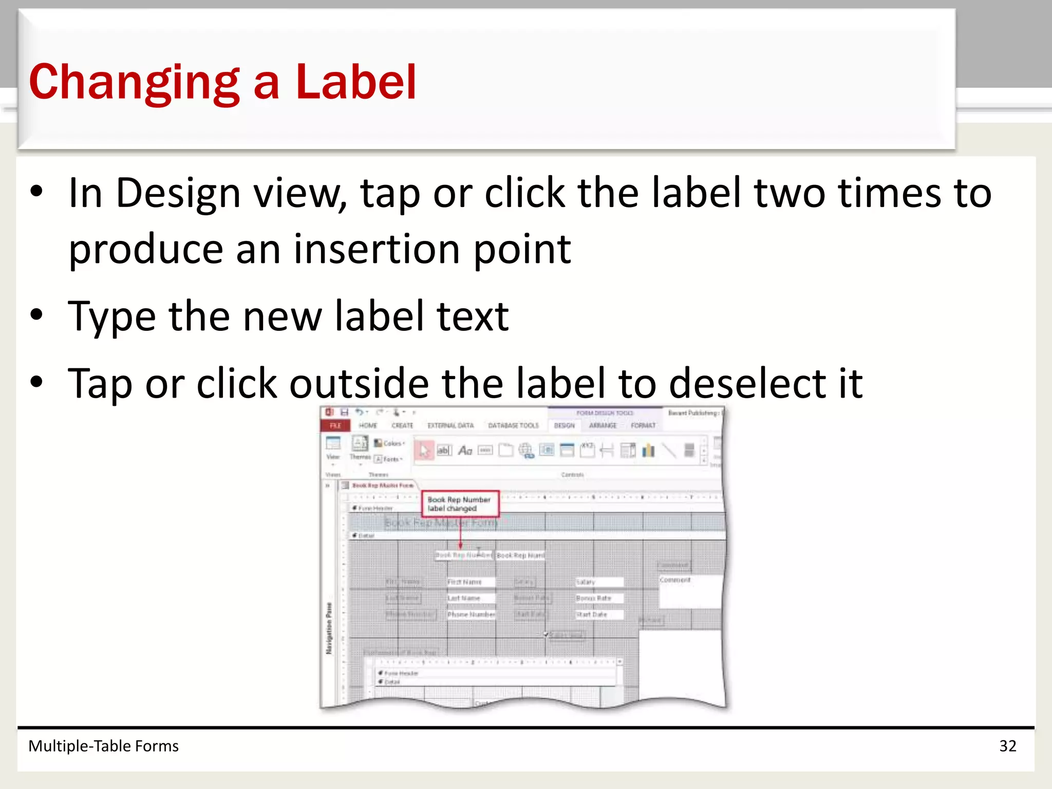 • In Design view, tap or click the label two times to
produce an insertion point
• Type the new label text
• Tap or click outside the label to deselect it
Multiple-Table Forms 32
Changing a Label
 
