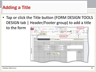 • Tap or click the Title button (FORM DESIGN TOOLS
DESIGN tab | Header/Footer group) to add a title
to the form
Multiple-Table Forms 26
Adding a Title
 