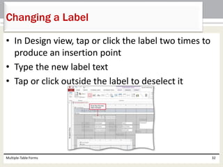 • In Design view, tap or click the label two times to
produce an insertion point
• Type the new label text
• Tap or click outside the label to deselect it
Multiple-Table Forms 32
Changing a Label
 