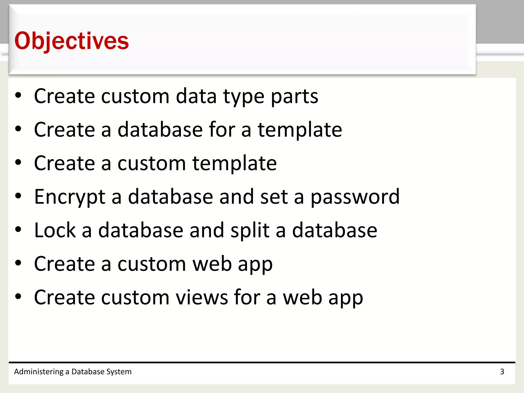 • Create custom data type parts
• Create a database for a template
• Create a custom template
• Encrypt a database and set a password
• Lock a database and split a database
• Create a custom web app
• Create custom views for a web app
Administering a Database System 3
Objectives
 