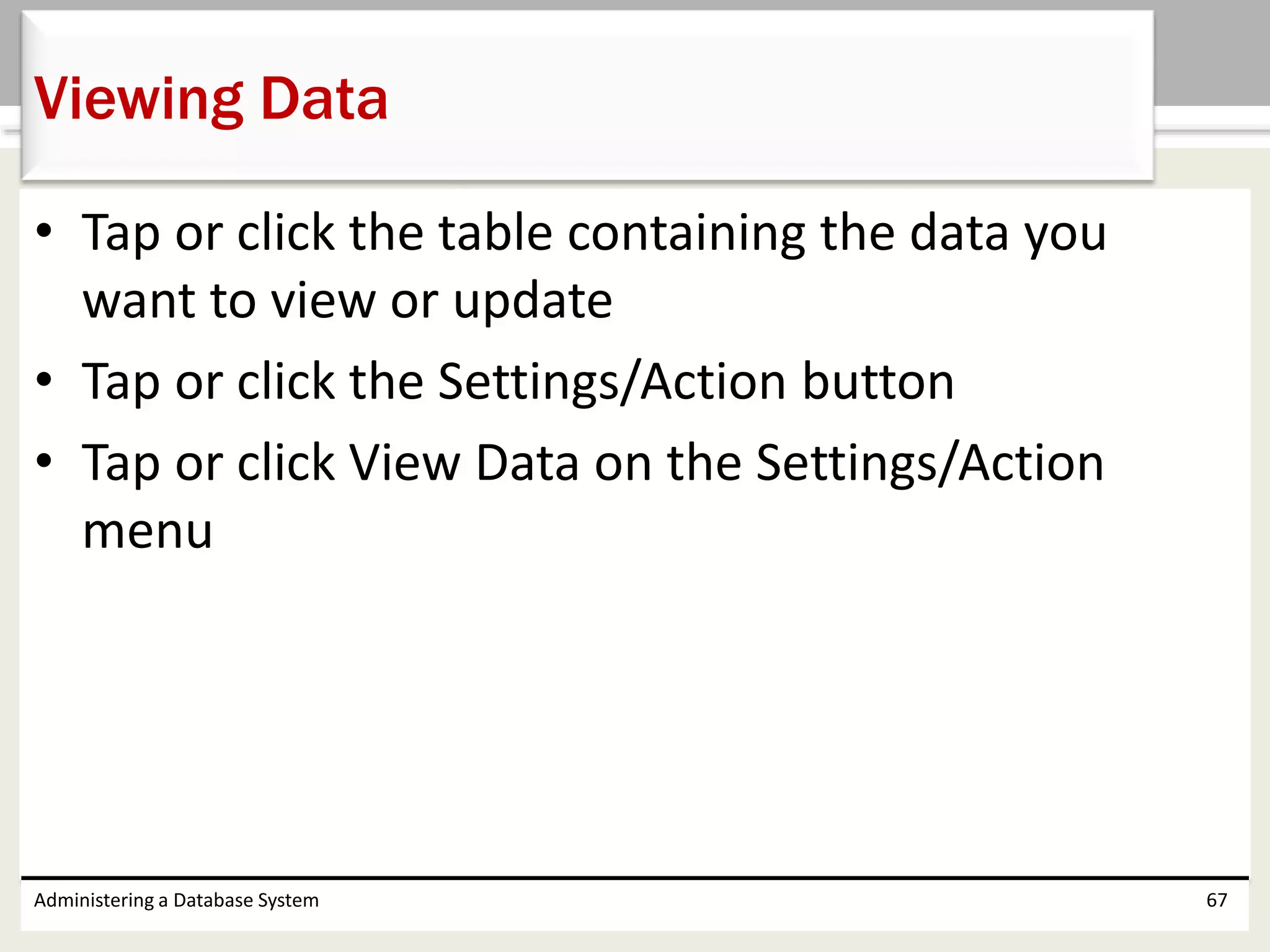 • Tap or click the table containing the data you
want to view or update
• Tap or click the Settings/Action button
• Tap or click View Data on the Settings/Action
menu
Administering a Database System 67
Viewing Data
 