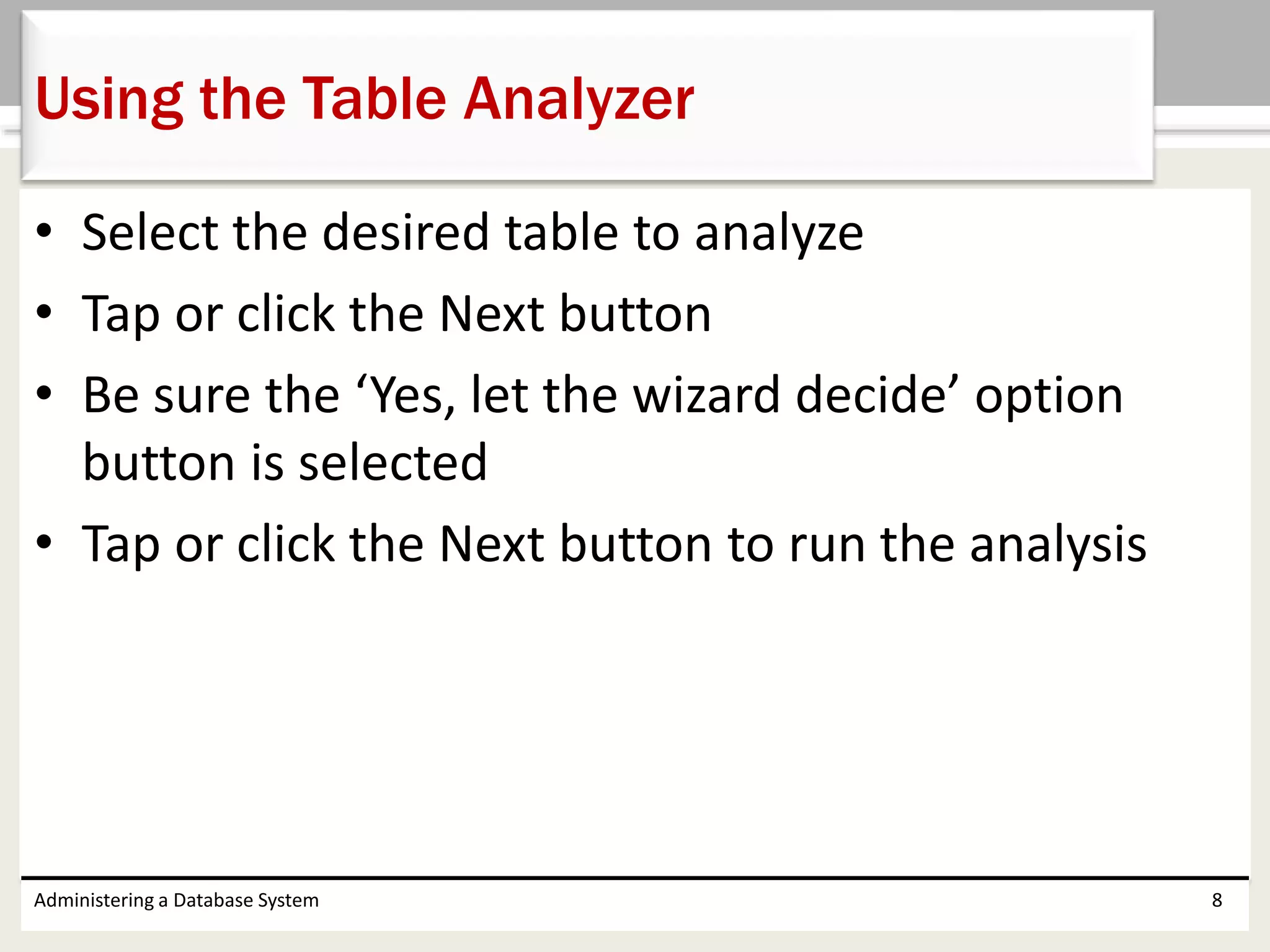 • Select the desired table to analyze
• Tap or click the Next button
• Be sure the ‘Yes, let the wizard decide’ option
button is selected
• Tap or click the Next button to run the analysis
Administering a Database System 8
Using the Table Analyzer
 