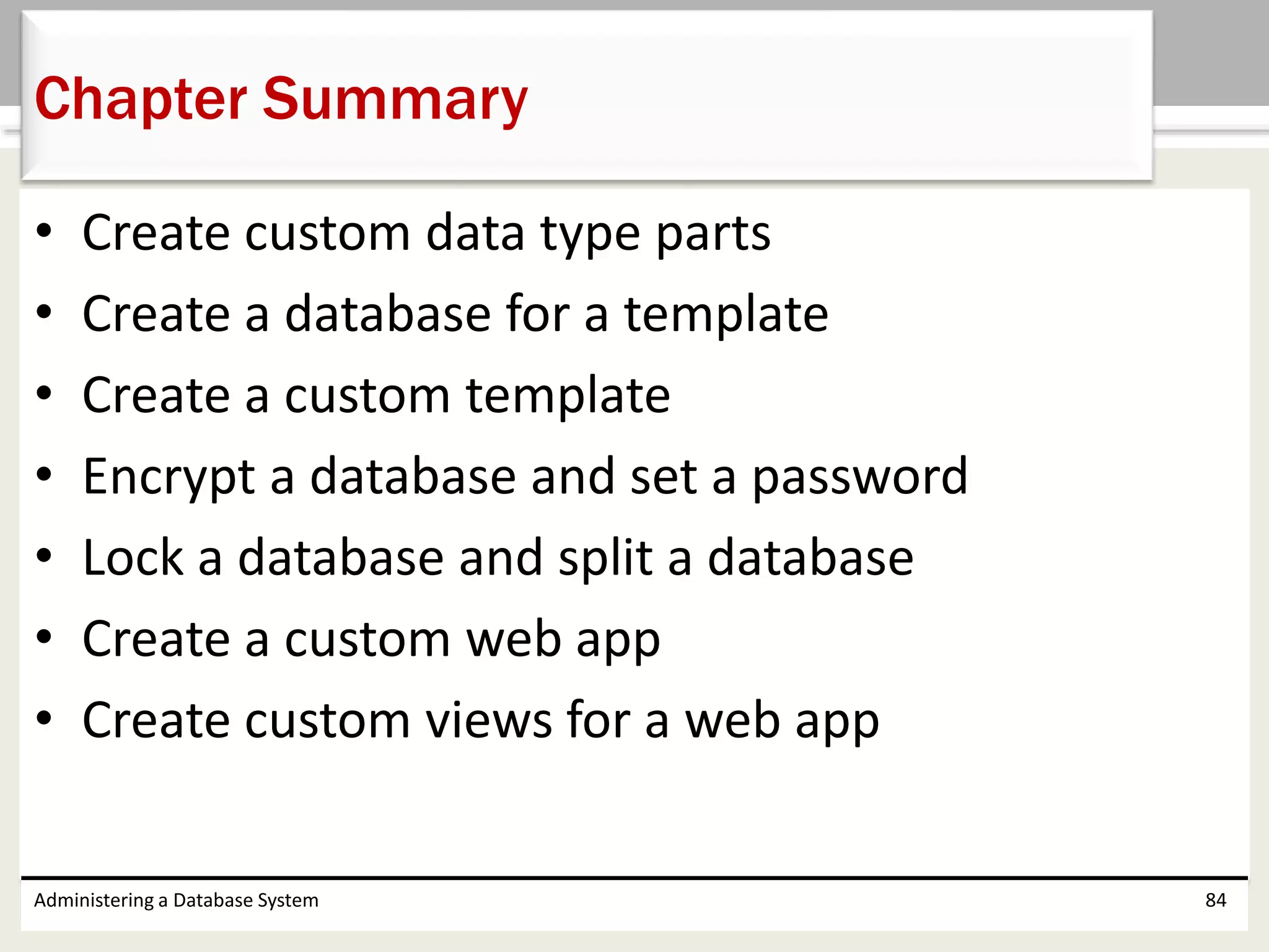 • Create custom data type parts
• Create a database for a template
• Create a custom template
• Encrypt a database and set a password
• Lock a database and split a database
• Create a custom web app
• Create custom views for a web app
Administering a Database System 84
Chapter Summary
 