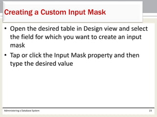• Open the desired table in Design view and select
the field for which you want to create an input
mask
• Tap or click the Input Mask property and then
type the desired value
Administering a Database System 23
Creating a Custom Input Mask
 