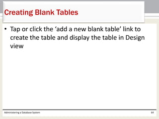 • Tap or click the ‘add a new blank table’ link to
create the table and display the table in Design
view
Administering a Database System 64
Creating Blank Tables
 