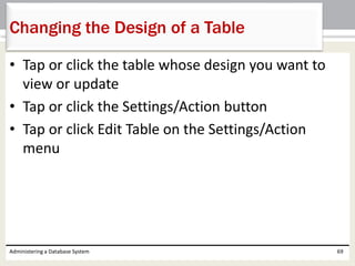 • Tap or click the table whose design you want to
view or update
• Tap or click the Settings/Action button
• Tap or click Edit Table on the Settings/Action
menu
Administering a Database System 69
Changing the Design of a Table
 