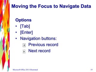 Moving the Focus to Navigate Data
Options
• [Tab]
• [Enter]
• Navigation buttons:
Previous record
Next record
Microsoft Office 2013-Illustrated 19
 
