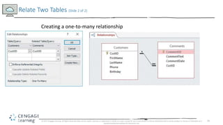 16
Relate Two Tables (Slide 2 of 2)
© 2017 Cengage Learning. All Rights Reserved. May not be copied, scanned, or duplicated, in whole or in part, except for use as permitted in a license distributed with a certain product or service or otherwise on a
password-protected website for classroom use.
Creating a one-to-many relationship
 