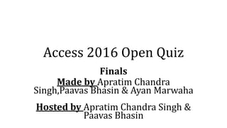 Access 2016 Open Quiz
Finals
Made by Apratim Chandra
Singh,Paavas Bhasin & Ayan Marwaha
Hosted by Apratim Chandra Singh &
Paavas Bhasin
 