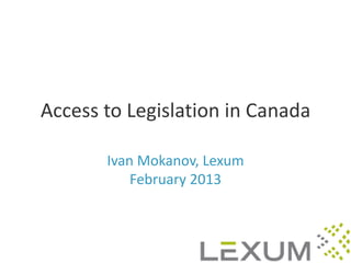 Access to Legislation in Canada

       Ivan Mokanov, Lexum
           February 2013
 