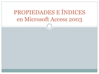 PROPIEDADES E ÍNDICES
 en Microsoft Access 2003
 