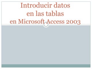 Introducir datos
     en las tablas
en Microsoft Access 2003
 