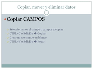 Copiar, mover y eliminar datos

 Copiar CAMPOS

    Seleccionamos el campo o campos a copiar
    CTRL+C o Edición  Copiar
    Crear nuevo campo en blanco
    CTRL+V o Edición  Pegar
 