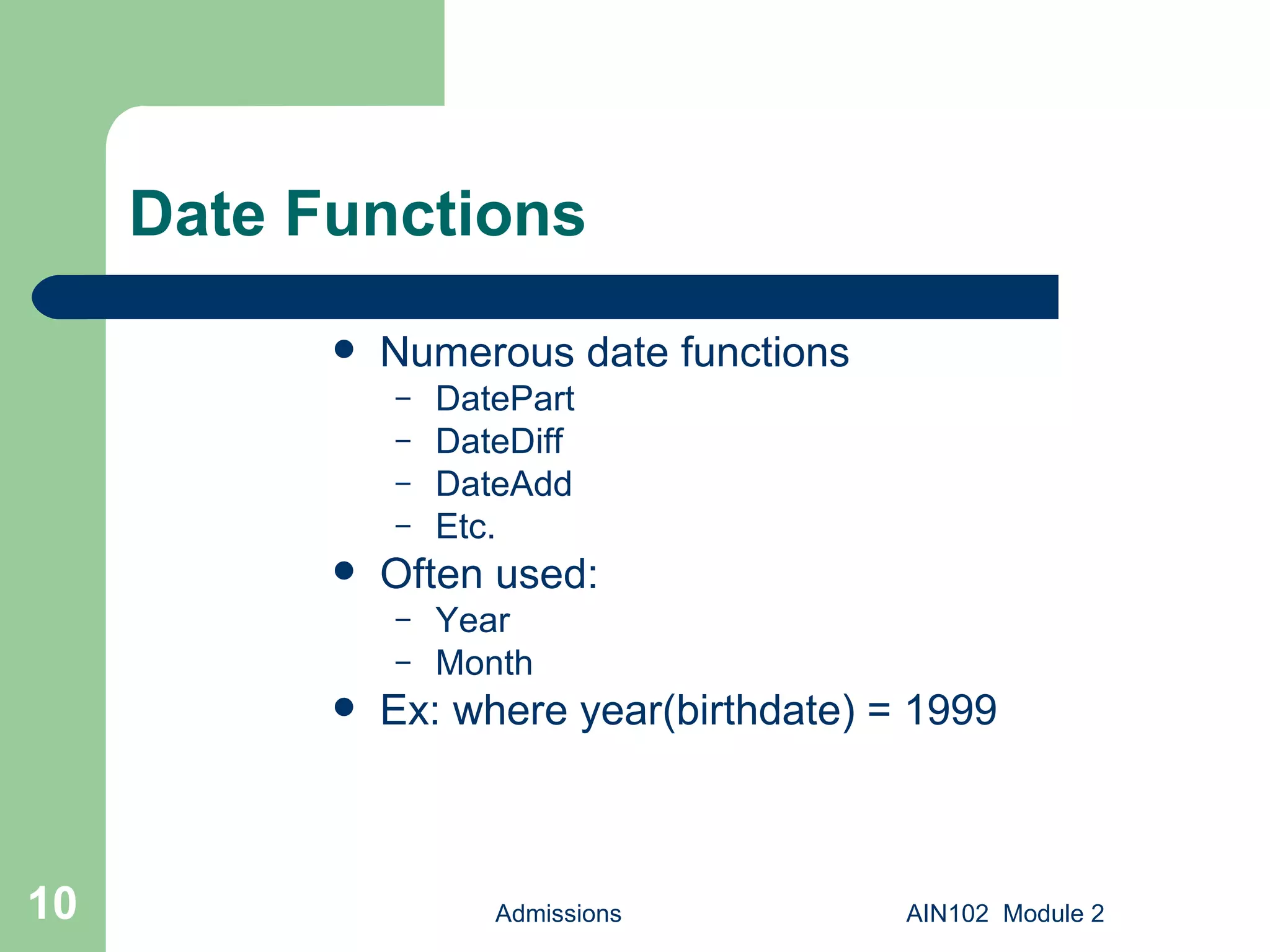 Date Functions Numerous date functions DatePart DateDiff DateAdd Etc. Often used: Year Month Ex: where year(birthdate) = 1999 Admissions AIN102  Module 2 