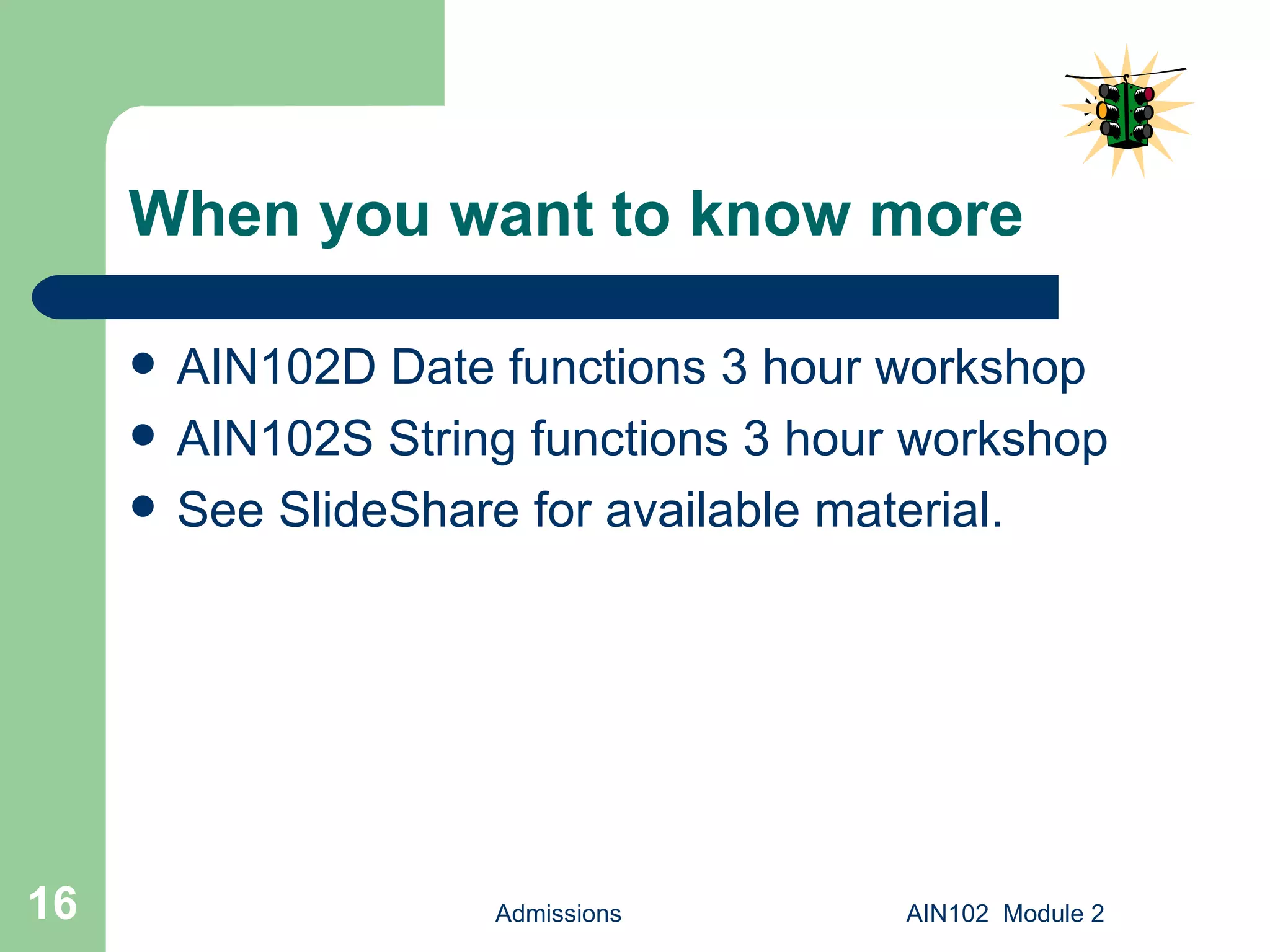 When you want to know more AIN102D Date functions 3 hour workshop AIN102S String functions 3 hour workshop See SlideShare for available material. Admissions AIN102  Module 2 