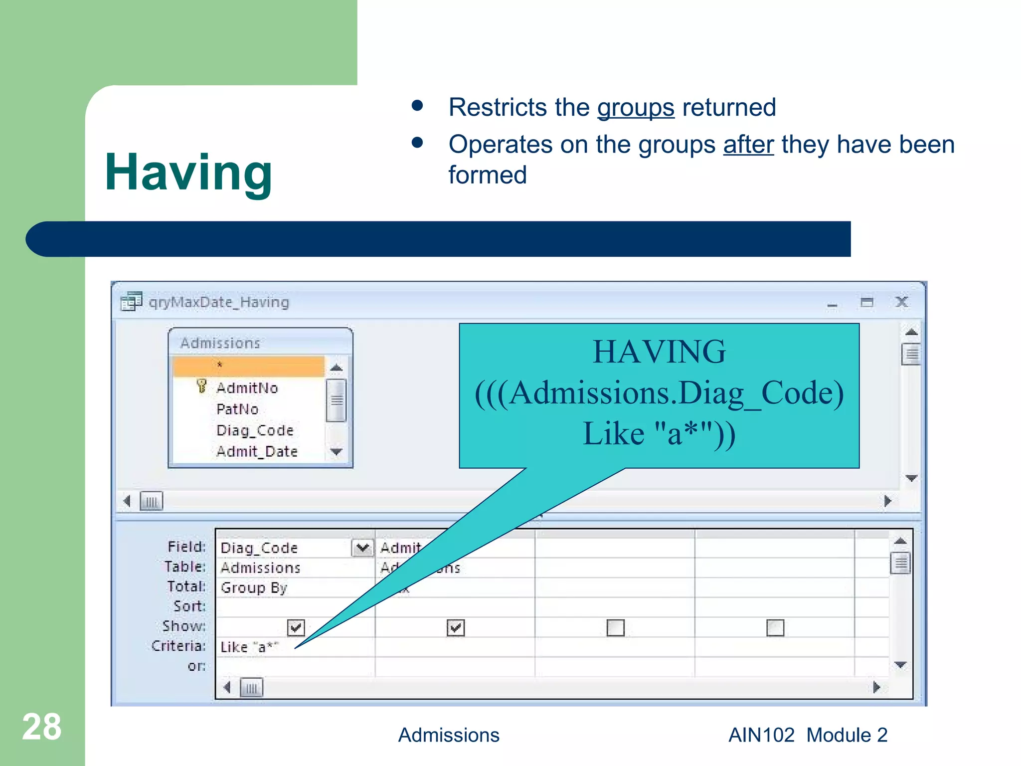 Having Restricts the  groups  returned Operates on the groups  after  they have been formed Admissions AIN102  Module 2 HAVING (((Admissions.Diag_Code) Like &quot;a*&quot;)) 