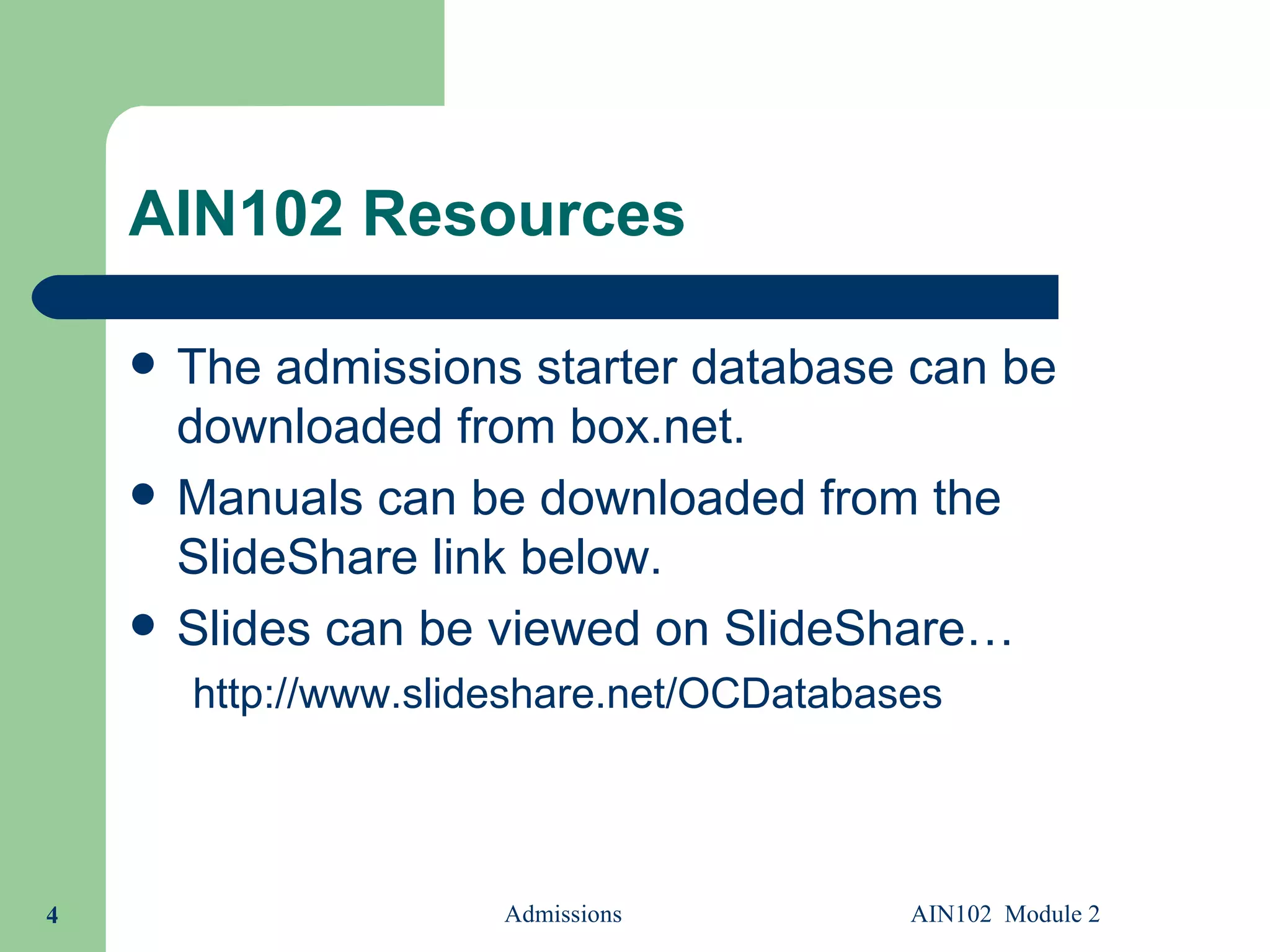 AIN102 Resources The admissions starter database can be downloaded from  box.net . Manuals can be downloaded from the SlideShare link below. Slides can be viewed on SlideShare… http://www.slideshare.net/OCDatabases   Admissions AIN102  Module 2 