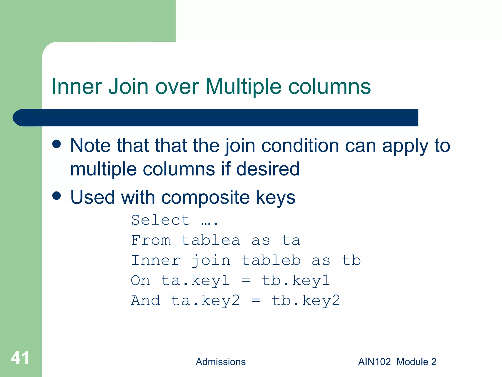 Inner Join over Multiple columns Note that that the join condition can apply to multiple columns if desired Used with composite keys Admissions AIN102  Module 2 Select …. From tablea as ta Inner join tableb as tb On ta.key1 = tb.key1 And ta.key2 = tb.key2 