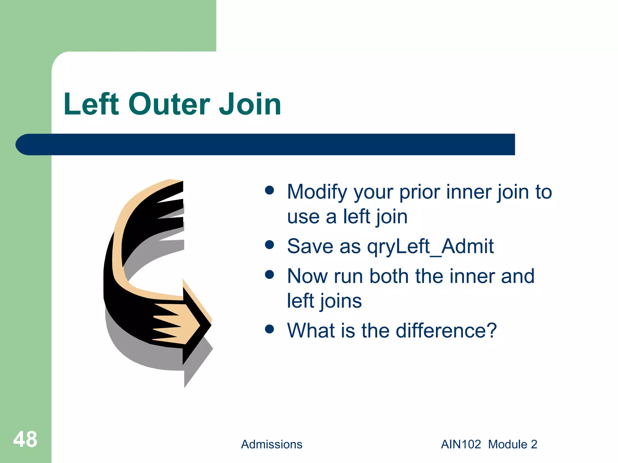 Left Outer Join Modify your prior inner join to use a left join Save as qryLeft_Admit Now run both the inner and left joins What is the difference? Admissions AIN102  Module 2 