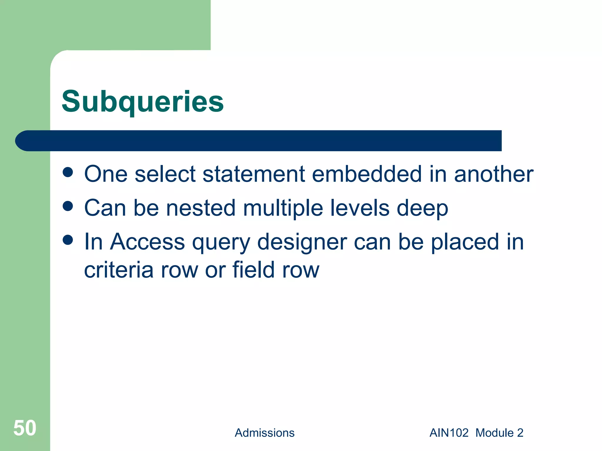 Subqueries One select statement embedded in another Can be nested multiple levels deep In Access query designer can be placed in criteria row or field row Admissions AIN102  Module 2 