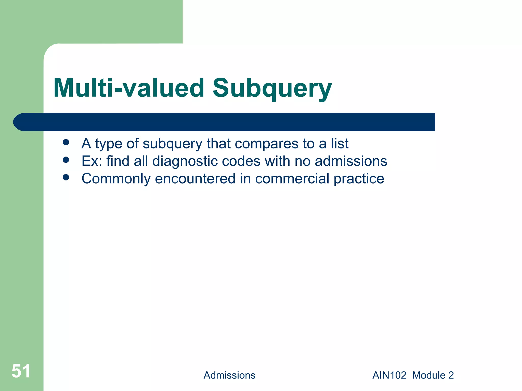 Multi-valued Subquery A type of subquery that compares to a list Ex: find all diagnostic codes with no admissions Commonly encountered in commercial practice Admissions AIN102  Module 2 