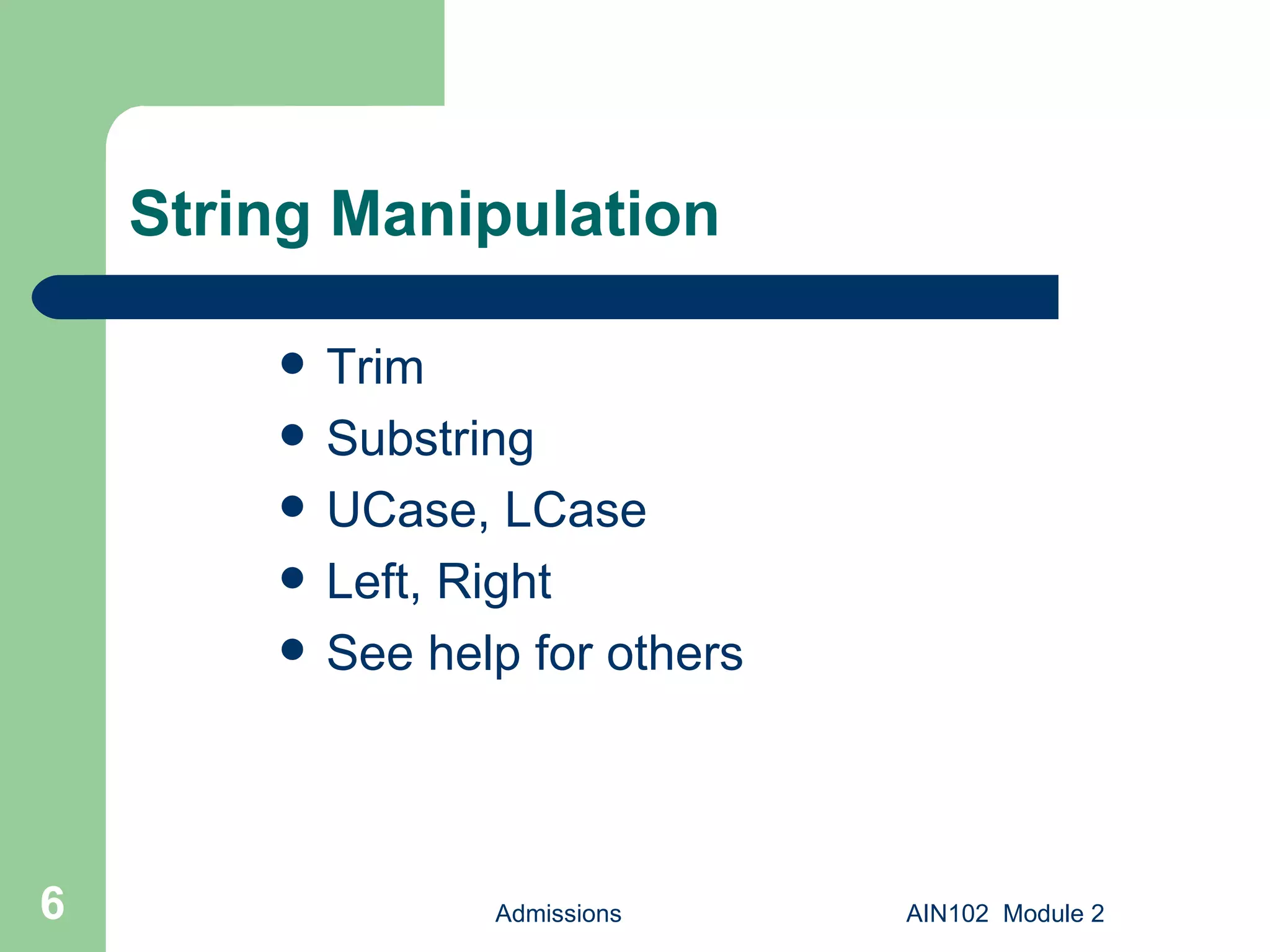 String Manipulation Trim Substring UCase, LCase Left, Right See help for others Admissions AIN102  Module 2 
