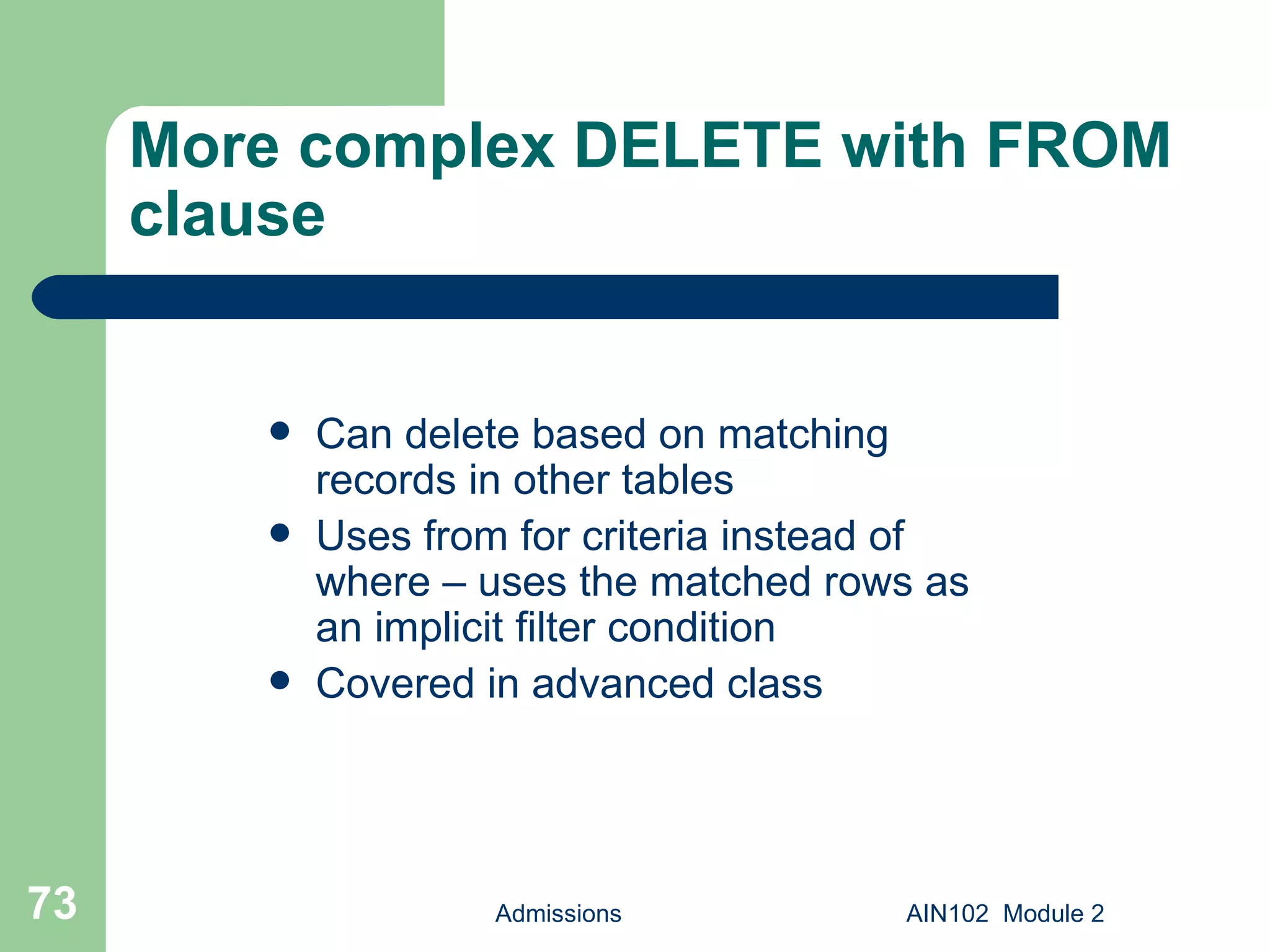 More complex DELETE with FROM clause Can delete based on matching records in other tables Uses from for criteria instead of where – uses the matched rows as an implicit filter condition Covered in advanced class Admissions AIN102  Module 2 