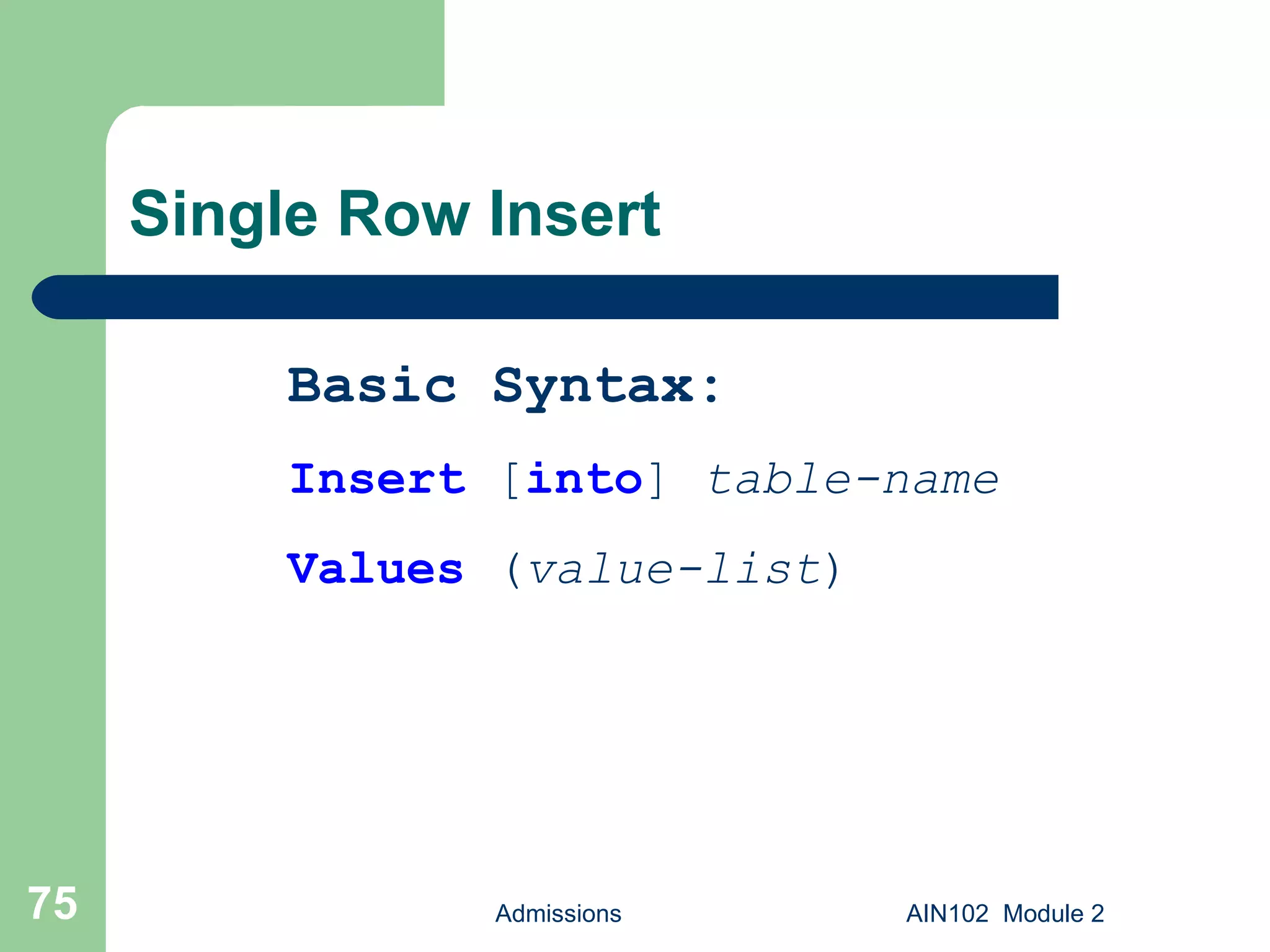 Single Row Insert Admissions AIN102  Module 2 Basic Syntax: Insert  [ into ]  table-name Values  ( value-list ) 