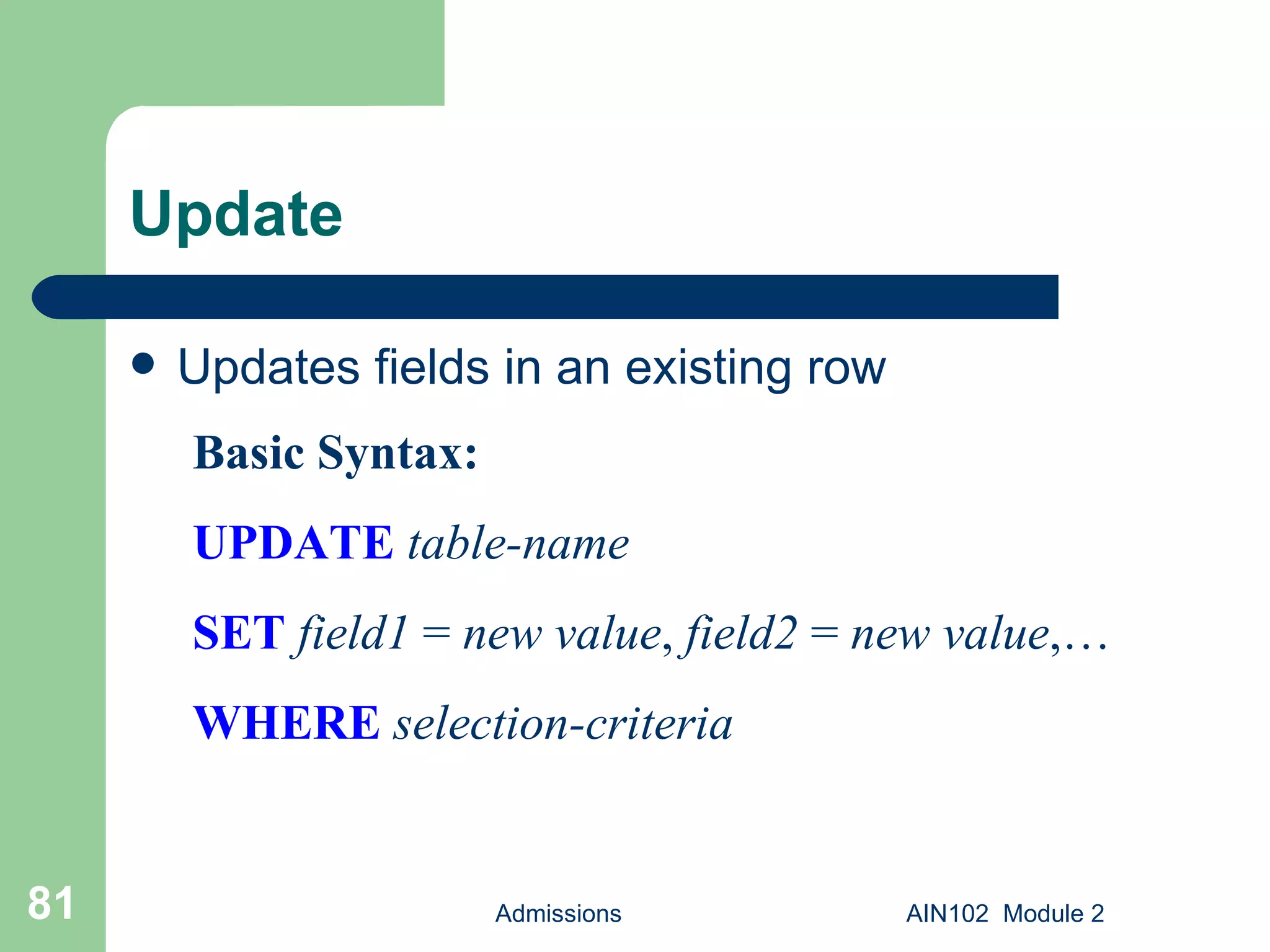 Update Updates fields in an existing row Admissions AIN102  Module 2 Basic Syntax: UPDATE   table-name SET   field1  =  new value ,  field2  =  new value ,… WHERE  selection-criteria 