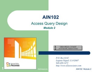 AIN102 Access Query Design Module 2 Admissions AIN102  Module 2 P.O. Box 6142 Laguna Niguel, CA 92607 949-489-1472 http://www.d2associates.com 
