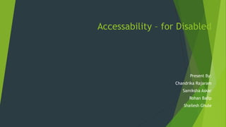 Accessability – for Disabled
Present By:
Chandrika Rajaram
Samiksha Askar
Rohan Balip
Shailesh Ghule
 
