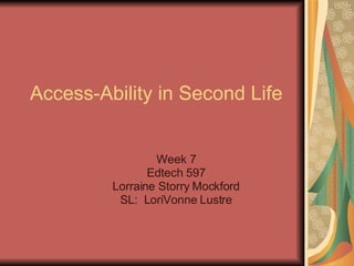 Access-Ability in Second Life Week 7 Edtech 597 Lorraine Storry Mockford SL:  LoriVonne Lustre 
