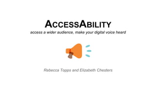 ACCESSABILITY
access a wider audience, make your digital voice heard
Rebecca Topps and Elizabeth Chesters
 