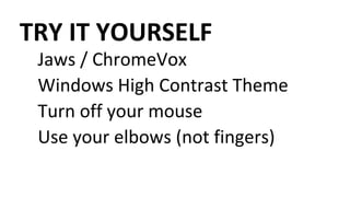 TRY IT YOURSELF
Jaws / ChromeVox
Windows High Contrast Theme
Turn off your mouse
Use your elbows (not fingers)
 