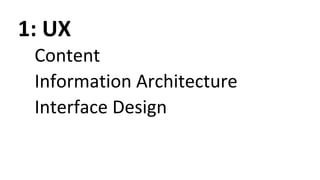 1: UX
Content
Information Architecture
Interface Design
 