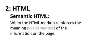 2: HTML
Semantic HTML:
When the HTML markup reinforces the
meaning (aka semantics) of the
information on the page.
 