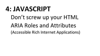 4: JAVASCRIPT
Don’t screw up your HTML
ARIA Roles and Attributes
(Accessible Rich Internet Applications)
 