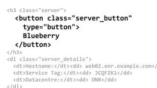 <h3 class="server">
<button class="server_button"
type="button">
Blueberry
</button>
</h3>
<dl class="server_details">
<dt>Hostname:</dt><dd> web02.onr.example.com</
<dt>Service Tag:</dt><dd> JCQFZK1</dd>
<dt>Datacentre:</dt><dd> ONR</dd>
 