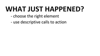 WHAT JUST HAPPENED?
- choose the right element
- use descriptive calls to action
 