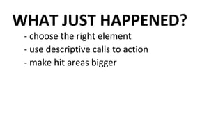 WHAT JUST HAPPENED?
- choose the right element
- use descriptive calls to action
- make hit areas bigger
 