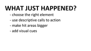 WHAT JUST HAPPENED?
- choose the right element
- use descriptive calls to action
- make hit areas bigger
- add visual cues
 
