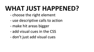 WHAT JUST HAPPENED?
- choose the right element
- use descriptive calls to action
- make hit areas bigger
- add visual cues in the CSS
- don’t just add visual cues
 