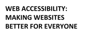 WEB ACCESSIBILITY:
MAKING WEBSITES
BETTER FOR EVERYONE
 